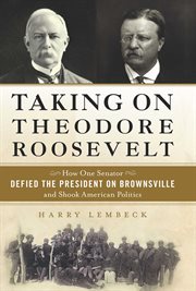 Taking on Theodore Roosevelt : How One Senator Defied the President on Brownsville and Shook American Politics cover image