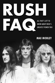 Rush FAQ : all that's left to know about rock's greatest power trio cover image