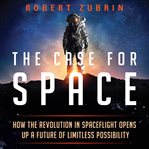 The case for space. How the Revolution in Spaceflight Opens Up a Future of Limitless Possibility cover image