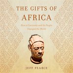 The gifts of Africa : how a continent and its people changed the world cover image
