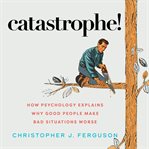 Catastrophe! : how psychology explains why good people make bad situations worse cover image