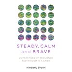 Steady, calm, and brave : 25 practices of resilience and wisdom in a crisis cover image
