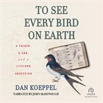 To see every bird on earth. A Father, a Son, and a Lifelong Obsession cover image
