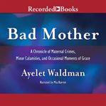 Bad mother. A Chronicle of Maternal Crimes, Minor Calamities, and Occasional Moments of Grace cover image