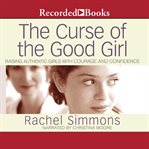 The curse of the good girl : raising authentic girls with courage and confidence cover image