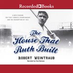 The house that Ruth built : a new stadium, the first Yankee championship, and the redemption of 1923 cover image