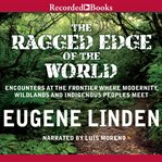 The ragged edge of the world : encounters at the frontier where modernity, wildlands, and indigenous peoples meet cover image