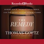 The remedy. Robert Koch, Arthur Conan Doyle, and the Quest to Cure Tuberculosis cover image