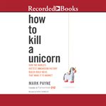 How to kill a unicorn : how the world's hottest innovation factory builds bold ideas that make it to market cover image