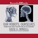Our robots, ourselves. Robotics and the Myths of Autonomy cover image