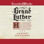 Brand luther. 1517 Printing and the Making of the Reformation cover image