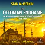 The Ottoman endgame : war, revolution, and the making of the modern Middle East, 1908-1923 cover image