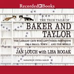 The true tails of baker and taylor : the library cats who left their pawprints on a small town.and the world cover image