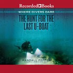 Where divers dare. The Hunt for the Last U-Boat cover image