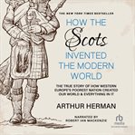 How the Scots invented the modern world : the true story of how Western Europe's poorest nation created our world and everything in it cover image