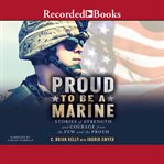 Proud to be a marine. Stories of Strength and Courage from the Few and the Proud cover image