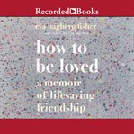 How to be loved. A Memoir of Lifesaving Friendship cover image