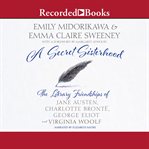 A secret sisterhood. The Literary Friendships of Jane Austen, Charlotte Bronte, George Eliot, and Virginia Woolf cover image