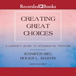 Creating great choices. A Leader's Guide to Integrative Thinking cover image