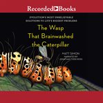 The wasp that brainwashed the caterpillar. Evolution's Most Unbelievable Solutions to Life's Biggest Problems cover image