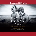 How to raise a boy. The Power of Connection to Build Good Men cover image