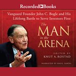 The man in the arena. Vanguard Founder John C. Bogle and His Lifelong Battle to Serve Investors First cover image