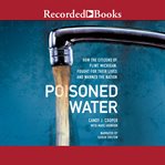 Poisoned water : how the citizens of Flint, Michigan, fought for their lives and warned a nation cover image