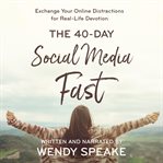 The 40-day social media fast : exchange your online distractions for real-life devotion cover image