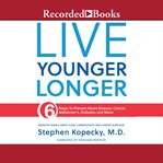 Live younger longer : 6 Steps to Prevent Heart Disease, Cancer, Alzheimer's and More cover image