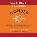 Tracking wonder : reclaiming a life of meaning and possibility in a world obsessed with productivity cover image
