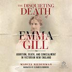 The Disquieting Death of Emma Gill : Abortion, Death, and Concealment in Victorian New England cover image