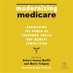 Modernizing Medicare : Harnessing the Power of Consumer Choice and Market Competition cover image