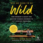 Why We Need to Be Wild : One Woman's Quest for Ancient Human Answers to 21st Century Problems cover image