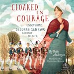 Cloaked in Courage : Uncovering Deborah Sampson, Patriot Soldier cover image