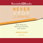Never stop learning : stay relevant, reinvent yourself, and thrive cover image
