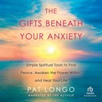 The gifts beneath your anxiety. Simple Spiritual Tools to Find Peace, Awaken the Power Within and Heal Your Life cover image