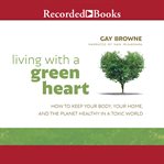 Living with a green heart. How to Keep Your Body, Your Home, and the Planet Healthy in a Toxic World cover image