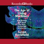 The age of living machines. How the Convergence of Biology and Engineering Will Build the Next Technology Revolution cover image