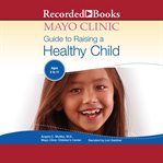 The mayo clinic guide to raising a healthy child, 1st edition cover image