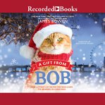 A gift from bob : how a street cat helped one man learn the meaning of Christmas cover image