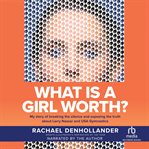 What is a girl worth? : my story of breaking the silence and exposing the truth about Larry Nassar and USA Gymnastics cover image