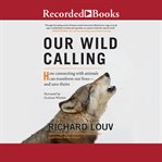 Our wild calling : how connecting with animals can transform our lives--and save theirs cover image