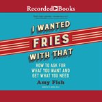 I wanted fries with that : how to ask for what you want and get what you need cover image