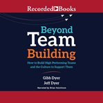 Beyond team building : how to build high performing teams and the culture to support them cover image
