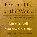 For the life of the world : theology that makes a difference cover image