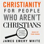 Christianity for people who aren't Christians : uncommon answers to common questions cover image