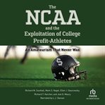 The NCAA and the Exploitation of College Profit Athletes : An Amateurism That Never Was cover image
