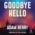 Goodbye Hello : Processing Grief and Understanding Death through the Paranormal cover image
