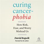 Curing Cancerphobia : How Risk, Fear, and Worry Mislead Us cover image