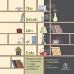 The Secret Life of Data : Navigating Hype and Uncertainty in the Age of Algorithmic Surveillance cover image